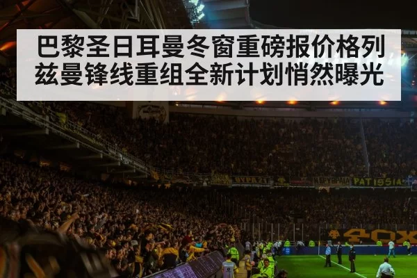 巴黎圣日耳曼冬窗重磅报价格列兹曼锋线重组全新计划悄然曝光