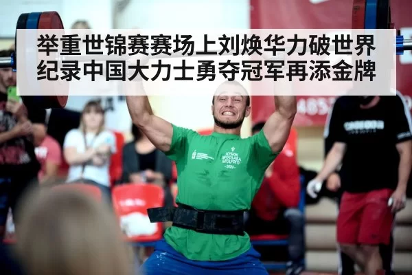 举重世锦赛赛场上刘焕华力破世界纪录中国大力士勇夺冠军再添金牌
