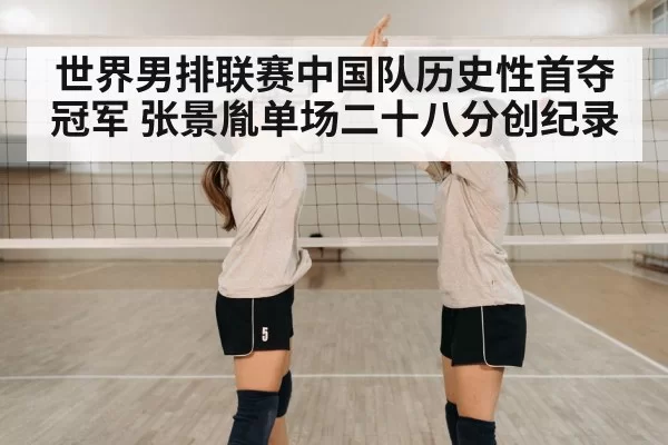 世界男排联赛中国队历史性首夺冠军 张景胤单场二十八分创纪录