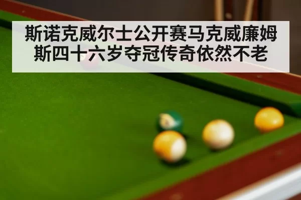 斯诺克威尔士公开赛马克威廉姆斯四十六岁夺冠传奇依然不老