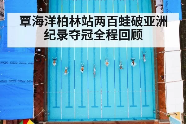 覃海洋柏林站两百蛙破亚洲纪录夺冠全程回顾