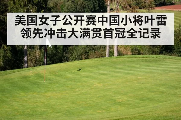 美国女子公开赛中国小将叶雷领先冲击大满贯首冠全记录