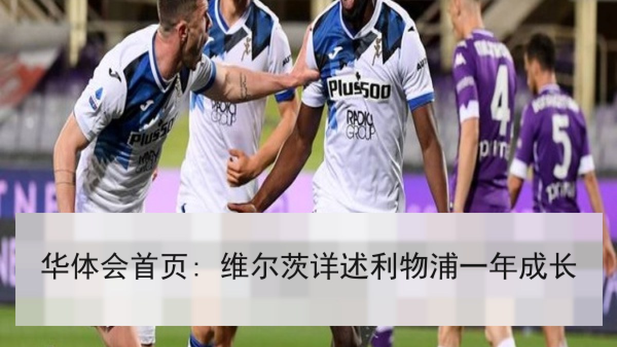 华体会首页: 维尔茨详述利物浦一年成长 华体会首页: 维尔茨详述利物浦一年成长