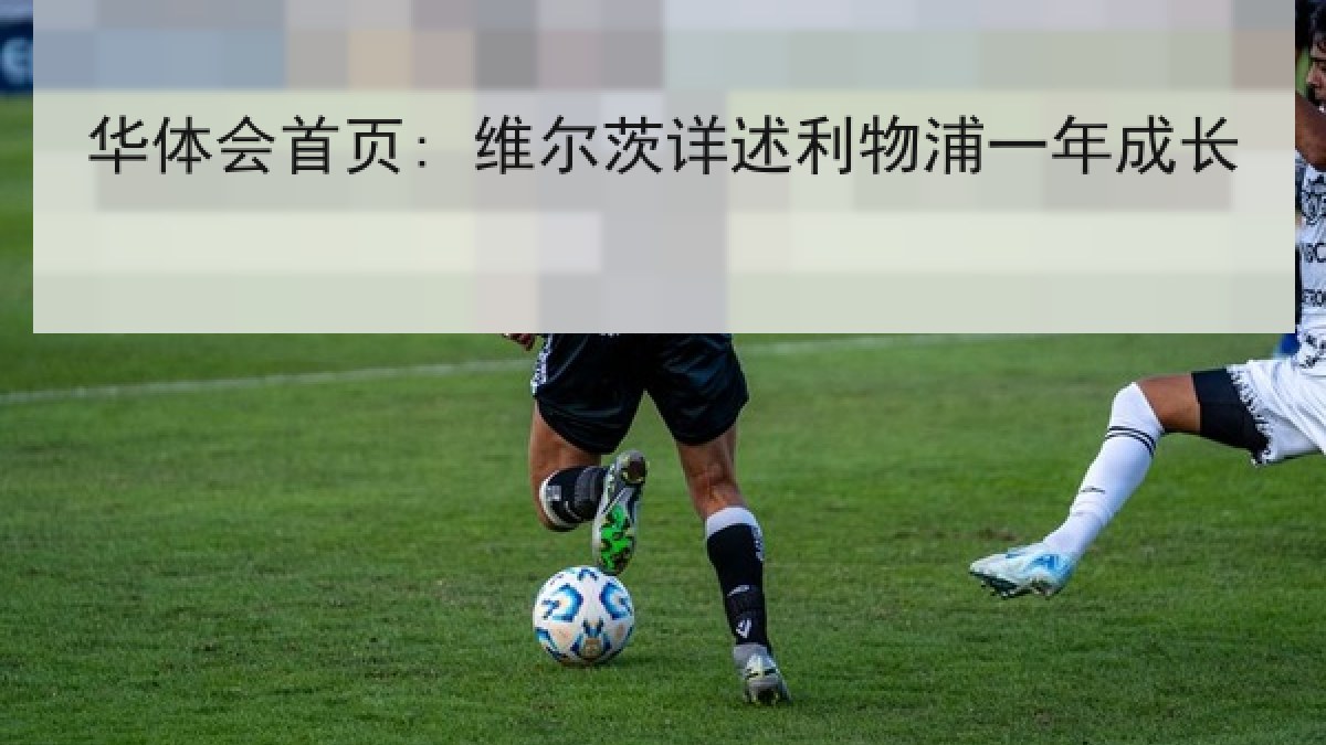华体会首页: 维尔茨详述利物浦一年成长 华体会首页: 维尔茨详述利物浦一年成长